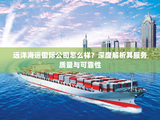 远洋海运国际公司怎么样?深度解析其服务质量与可靠性 远洋海运国际公司怎么样?深度解析其服务质量与可靠性
