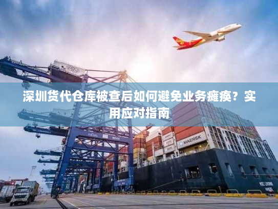 深圳货代仓库被查后如何避免业务瘫痪?实用应对指南 深圳货代仓库被查后如何避免业务瘫痪?实用应对指南