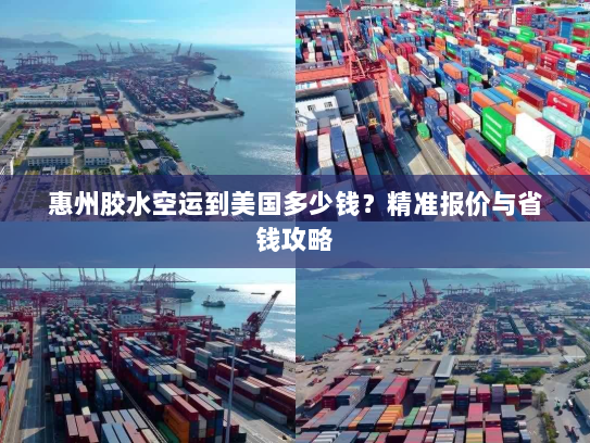 惠州胶水空运到美国多少钱?精准报价与省钱攻略 惠州胶水空运到美国多少钱?精准报价与省钱攻略