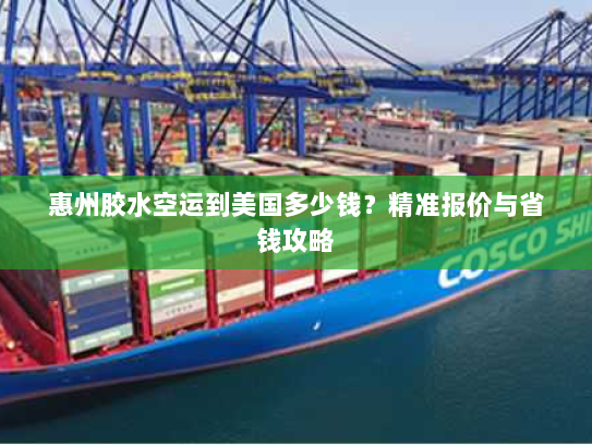 惠州胶水空运到美国多少钱?精准报价与省钱攻略 惠州胶水空运到美国多少钱?精准报价与省钱攻略