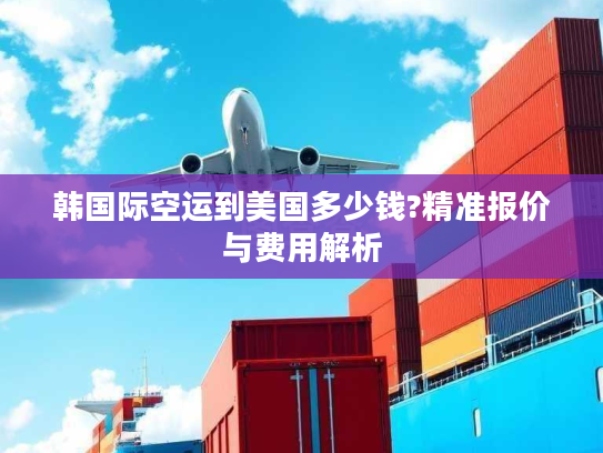 韩国际空运到美国多少钱?精准报价与费用解析