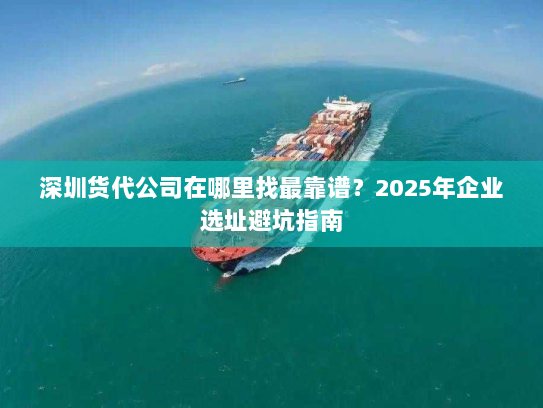 深圳货代公司在哪里找最靠谱？2025年企业选址避坑指南