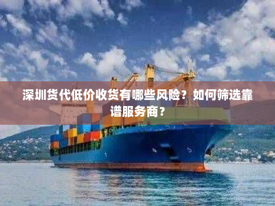 深圳货代低价收货有哪些风险?如何筛选靠谱服务商? 深圳货代低价收货有哪些风险?如何筛选靠谱服务商?