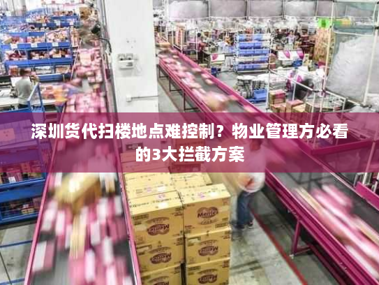 深圳货代扫楼地点难控制?物业管理方必看的3大拦截方案 深圳货代扫楼地点难控制?物业管理方必看的3大拦截方案