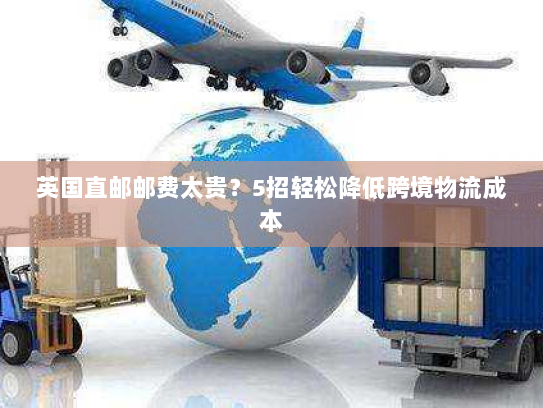 英国直邮邮费太贵？5招轻松降低跨境物流成本
