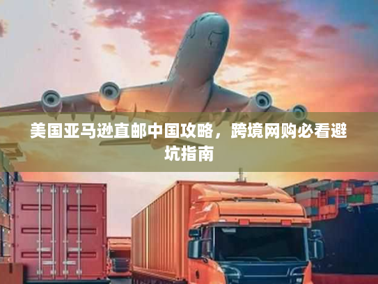 美国亚马逊直邮中国攻略，跨境网购必看避坑指南