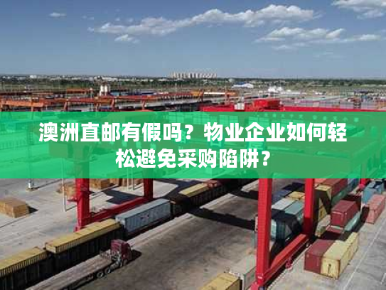 澳洲直邮有假吗?物业企业如何轻松避免采购陷阱? 澳洲直邮有假吗?物业企业如何轻松避免采购陷阱?