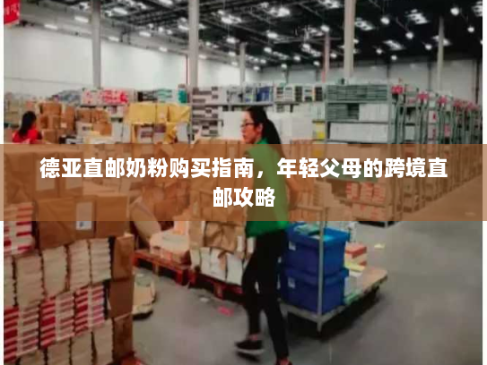 德亚直邮奶粉购买指南,年轻父母的跨境直邮攻略 德亚直邮奶粉购买指南,年轻父母的跨境直邮攻略