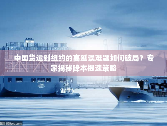 中国货运到纽约的高延误难题如何破局？专家揭秘降本提速策略