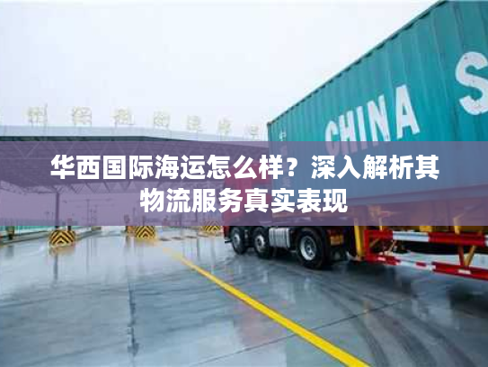 华西国际海运怎么样?深入解析其物流服务真实表现 华西国际海运怎么样?深入解析其物流服务真实表现
