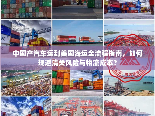 中国产汽车运到美国海运全流程指南,如何规避清关风险与物流成本? 中国产汽车运到美国海运全流程指南,如何规避清关风险与物流成本?
