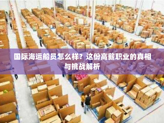 国际海运船员怎么样？这份高薪职业的真相与挑战解析