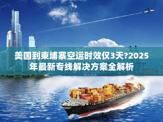 美国到柬埔寨空运时效仅3天?2025年最新专线解决方案全解析