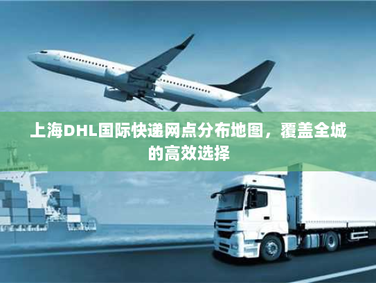 上海DHL国际快递网点分布地图,覆盖全城的高效选择 上海DHL国际快递网点分布地图,覆盖全城的高效选择