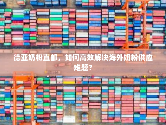 德亚奶粉直邮，如何高效解决海外奶粉供应难题？