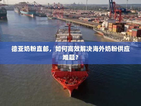 德亚奶粉直邮，如何高效解决海外奶粉供应难题？