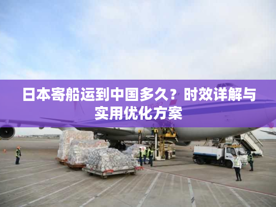 日本寄船运到中国多久？时效详解与实用优化方案