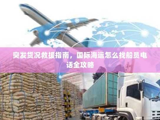 突发货况救援指南，国际海运怎么找船员电话全攻略