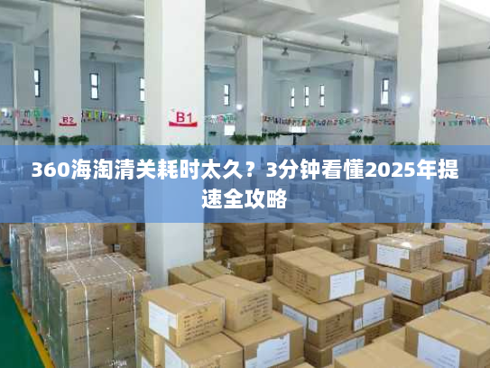 360海淘清关耗时太久?3分钟看懂2025年提速全攻略 360海淘清关耗时太久?3分钟看懂2025年提速全攻略