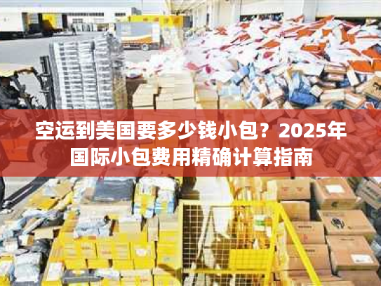 空运到美国要多少钱小包？2025年国际小包费用精确计算指南