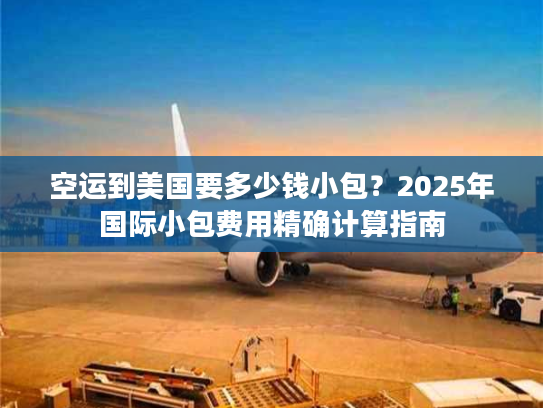 空运到美国要多少钱小包？2025年国际小包费用精确计算指南