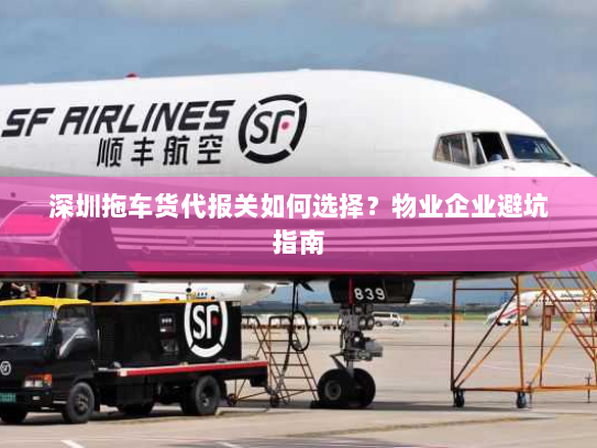 深圳拖车货代报关如何选择?物业企业避坑指南 深圳拖车货代报关如何选择?物业企业避坑指南