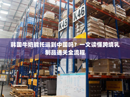韩国牛奶能托运到中国吗?一文读懂跨境乳制品通关全流程 韩国牛奶能托运到中国吗?一文读懂跨境乳制品通关全流程