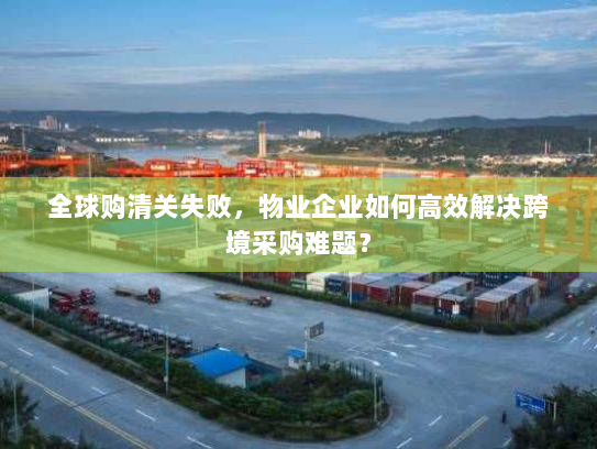 全球购清关失败,物业企业如何高效解决跨境采购难题? 全球购清关失败,物业企业如何高效解决跨境采购难题?