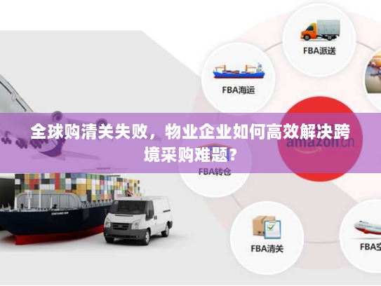 全球购清关失败,物业企业如何高效解决跨境采购难题? 全球购清关失败,物业企业如何高效解决跨境采购难题?