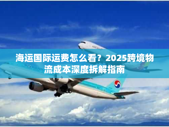 海运国际运费怎么看？2025跨境物流成本深度拆解指南