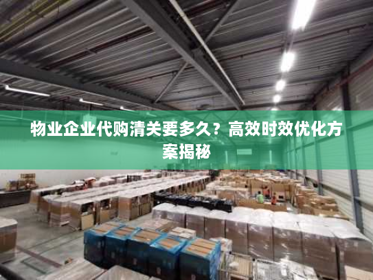 物业企业代购清关要多久?高效时效优化方案揭秘 物业企业代购清关要多久?高效时效优化方案揭秘