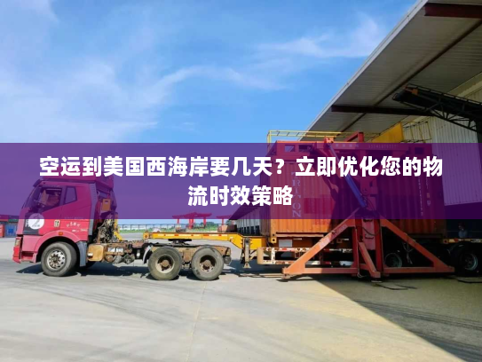 空运到美国西海岸要几天？立即优化您的物流时效策略