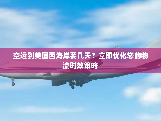 空运到美国西海岸要几天？立即优化您的物流时效策略