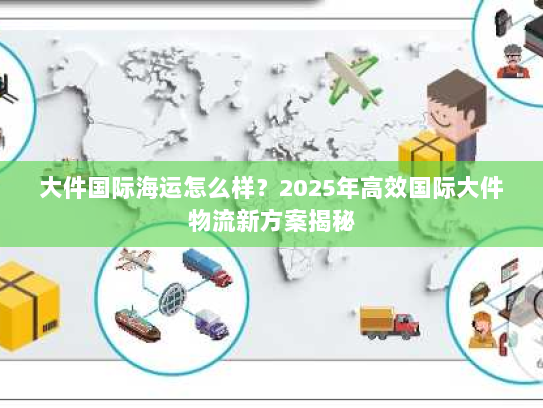 大件国际海运怎么样?2025年高效国际大件物流新方案揭秘 大件国际海运怎么样?2025年高效国际大件物流新方案揭秘