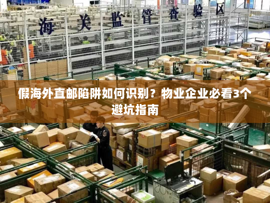 假海外直邮陷阱如何识别?物业企业必看3个避坑指南 假海外直邮陷阱如何识别?物业企业必看3个避坑指南