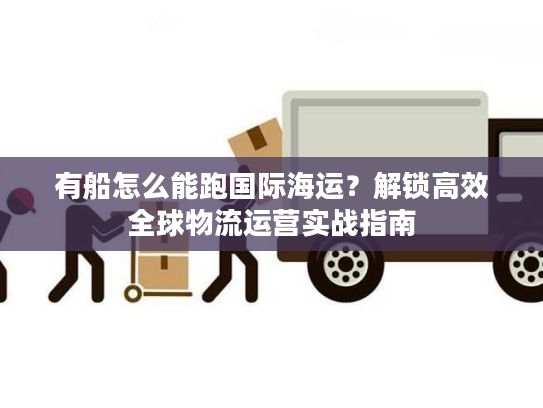 有船怎么能跑国际海运?解锁高效全球物流运营实战指南 有船怎么能跑国际海运?解锁高效全球物流运营实战指南