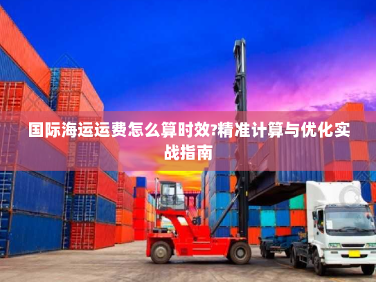 国际海运运费怎么算时效?精准计算与优化实战指南 国际海运运费怎么算时效?精准计算与优化实战指南