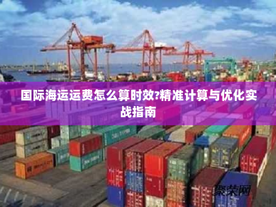 国际海运运费怎么算时效?精准计算与优化实战指南 国际海运运费怎么算时效?精准计算与优化实战指南