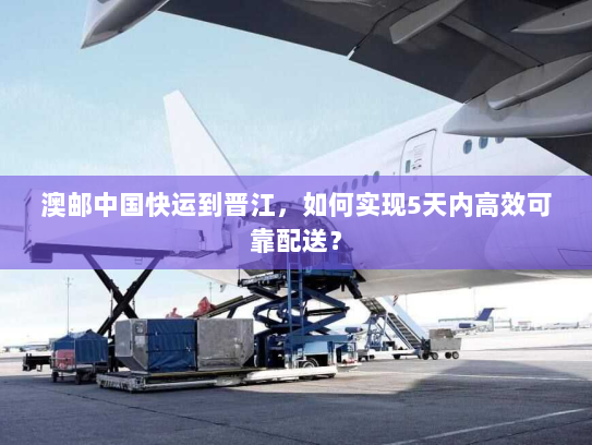 澳邮中国快运到晋江，如何实现5天内高效可靠配送？