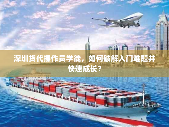 深圳货代操作员学徒，如何破解入门难题并快速成长？
