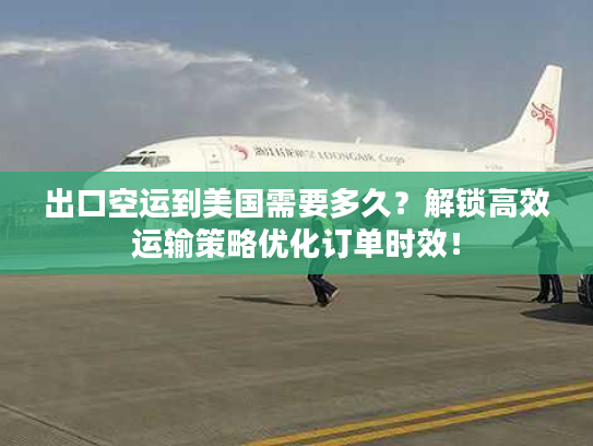 出口空运到美国需要多久？解锁高效运输策略优化订单时效！
