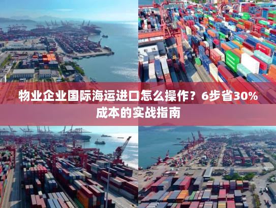 物业企业国际海运进口怎么操作?6步省30%成本的实战指南 物业企业国际海运进口怎么操作?6步省30%成本的实战指南