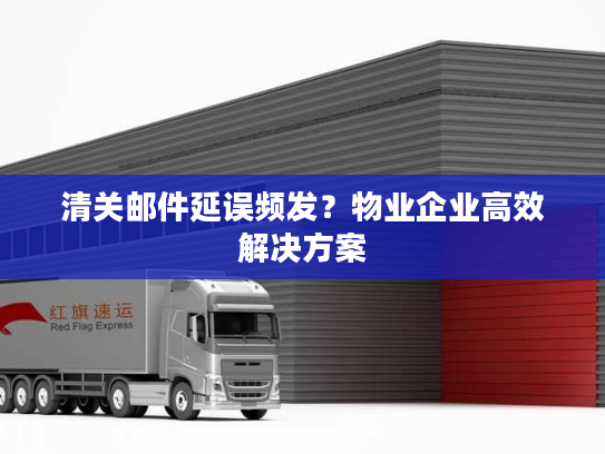 清关邮件延误频发？物业企业高效解决方案