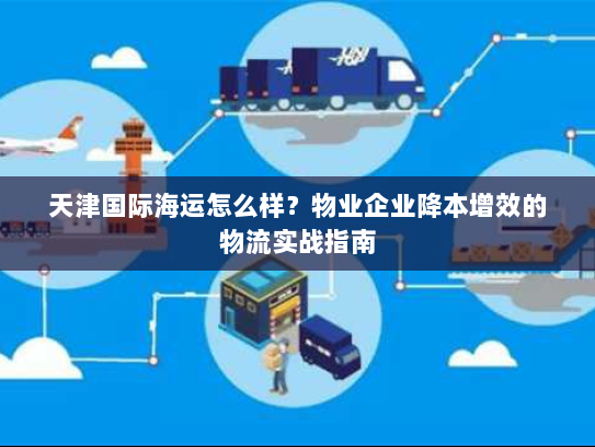 天津国际海运怎么样？物业企业降本增效的物流实战指南