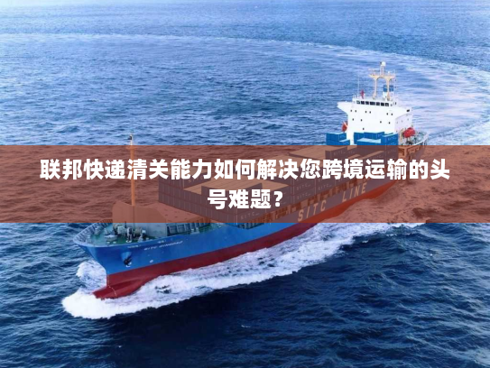 联邦快递清关能力如何解决您跨境运输的头号难题？