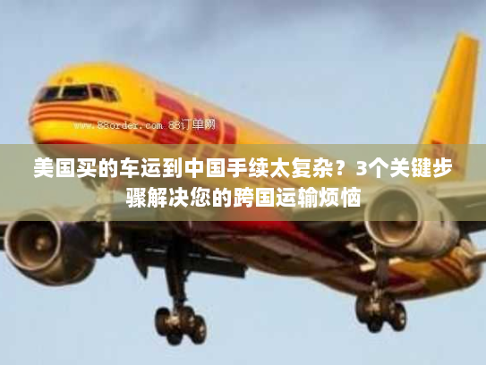 美国买的车运到中国手续太复杂?3个关键步骤解决您的跨国运输烦恼 美国买的车运到中国手续太复杂?3个关键步骤解决您的跨国运输烦恼