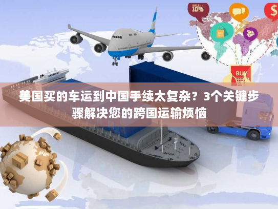 美国买的车运到中国手续太复杂?3个关键步骤解决您的跨国运输烦恼 美国买的车运到中国手续太复杂?3个关键步骤解决您的跨国运输烦恼