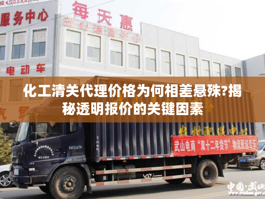 化工清关代理价格为何相差悬殊?揭秘透明报价的关键因素