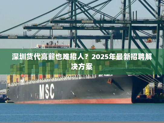 深圳货代高薪也难招人？2025年最新招聘解决方案