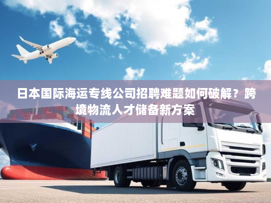 日本国际海运专线公司招聘难题如何破解?跨境物流人才储备新方案 日本国际海运专线公司招聘难题如何破解?跨境物流人才储备新方案